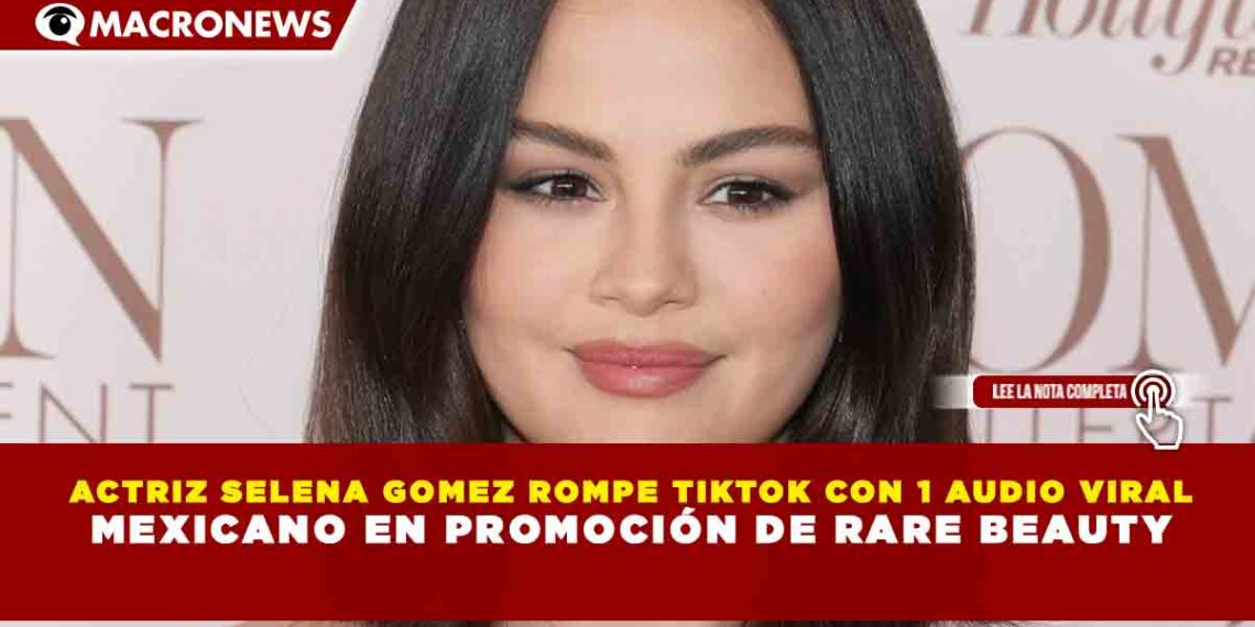 ACTRIZ SELENA GOMEZ ROMPE TIKTOK CON 1 AUDIO VIRAL MEXICANO EN PROMOCIÓN DE RARE BEAUTY