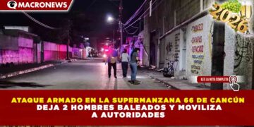 ATAQUE ARMADO EN LA SUPERMANZANA 66 DE CANCÚN DEJA 2 HOMBRES BALEADOS Y MOVILIZA A AUTORIDADES