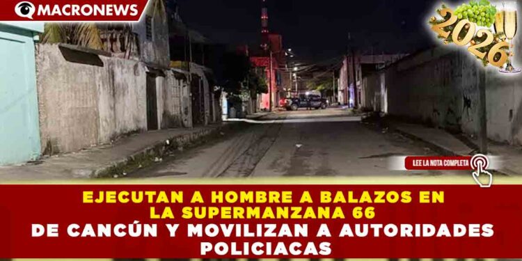 EJECUTAN A HOMBRE A BALAZOS EN LA SUPERMANZANA 66 DE CANCÚN Y MOVILIZAN A AUTORIDADES POLICIACAS