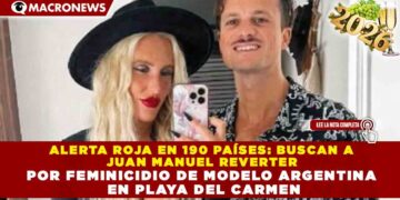 ALERTA ROJA EN 190 PAÍSES: BUSCAN A JUAN MANUEL REVERTER POR FEMINICIDIO DE MODELO ARGENTINA EN PLAYA DEL CARMEN