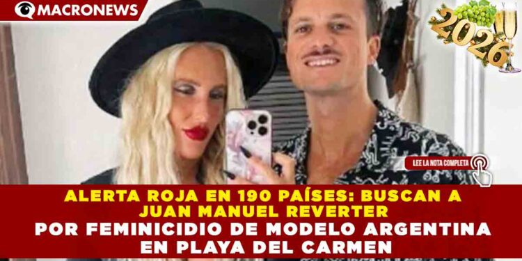 ALERTA ROJA EN 190 PAÍSES: BUSCAN A JUAN MANUEL REVERTER POR FEMINICIDIO DE MODELO ARGENTINA EN PLAYA DEL CARMEN