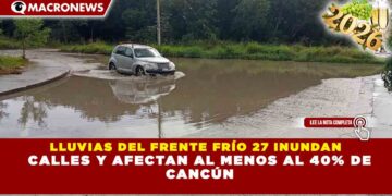 LLUVIAS DEL FRENTE FRÍO 27 INUNDAN   CALLES Y AFECTAN AL MENOS AL 40% DE  CANCÚN