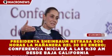 PRESIDENTA SHEINBAUM RETRASA DOS  HORAS LA MAÑANERA DEL 30 DE ENERO; CONFERENCIA INICIARÁ A LAS 9:30 AM  DESDE BAJA CALIFORNIA