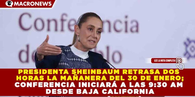 PRESIDENTA SHEINBAUM RETRASA DOS  HORAS LA MAÑANERA DEL 30 DE ENERO; CONFERENCIA INICIARÁ A LAS 9:30 AM  DESDE BAJA CALIFORNIA