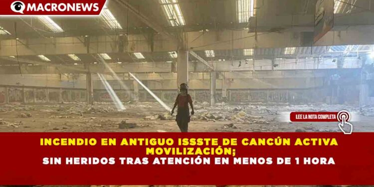 INCENDIO EN ANTIGUO ISSSTE DE CANCÚN ACTIVA MOVILIZACIÓN; SIN HERIDOS TRAS ATENCIÓN EN MENOS DE 1 HORA