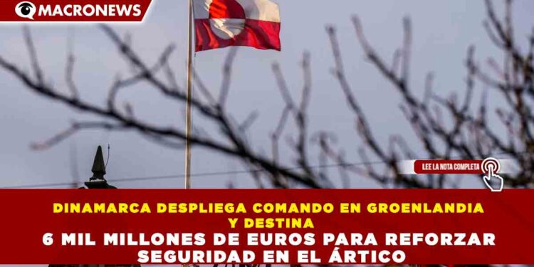 DINAMARCA DESPLIEGA COMANDO EN GROENLANDIA Y DESTINA 6 MIL MILLONES DE EUROS PARA REFORZAR SEGURIDAD EN EL ÁRTICO