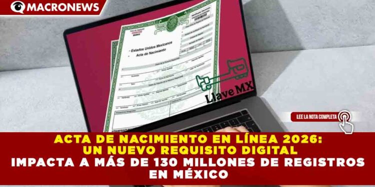 ACTA DE NACIMIENTO EN LÍNEA 2026:  UN NUEVO REQUISITO DIGITAL IMPACTA A MÁS DE 130 MILLONES DE REGISTROS  EN MÉXICO