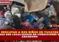 RESCATAN A DOS NIÑOS EN YUCATÁN TRAS SER LOCALIZADOS EN CONDICIONES DE ABANDONO
