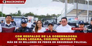 CON RESPALDO DE LA GOBERNADORA  MARA LEZAMA, COZUMEL INVIERTE  MÁS DE 30 MILLONES DE PESOS EN SEGURIDAD POLICIAL