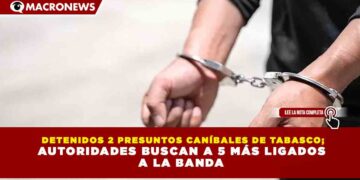 DETENIDOS 2 PRESUNTOS CANÍBALES DE TABASCO; AUTORIDADES BUSCAN A 5 MÁS LIGADOS A LA BANDA