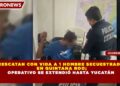 RESCATAN CON VIDA A 1 HOMBRE SECUESTRADO EN QUINTANA ROO; OPERATIVO SE EXTENDIÓ HASTA YUCATÁN