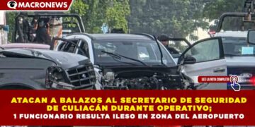 ATACAN A BALAZOS AL SECRETARIO DE SEGURIDAD DE CULIACÁN DURANTE OPERATIVO; 1 FUNCIONARIO RESULTA ILESO EN ZONA DEL AEROPUERTO