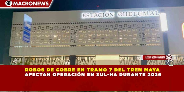 ROBOS DE COBRE EN TRAMO 7 DEL TREN MAYA AFECTAN OPERACIÓN EN XUL-HA DURANTE 2026