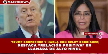 TRUMP SORPRENDE Y HABLA CON DELCY RODRÍGUEZ; DESTACA “RELACIÓN POSITIVA” EN LLAMADA DE ALTO NIVEL