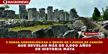 5 ZONAS ARQUEOLÓGICAS A MENOS DE 2 HORAS DE CANCÚN QUE REVELAN MÁS DE 2,000 AÑOS DE HISTORIA MAYA