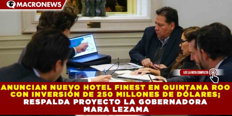 ANUNCIAN NUEVO HOTEL FINEST EN QUINTANA ROO  CON INVERSIÓN DE 250 MILLONES DE DÓLARES;  RESPALDA PROYECTO LA GOBERNADORA  MARA LEZAMA