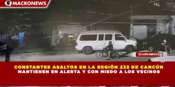 CONSTANTES ASALTOS EN LA REGIÓN 232 DE CANCÚN MANTIENEN EN ALERTA Y CON MIEDO A LOS VECINOS