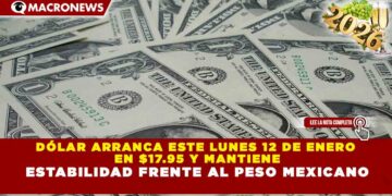 DÓLAR ARRANCA ESTE LUNES 12 DE ENERO EN $17.95 Y MANTIENE ESTABILIDAD FRENTE AL PESO MEXICANO