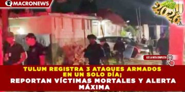 TULUM REGISTRA 3 ATAQUES ARMADOS EN UN SOLO DÍA; REPORTAN VÍCTIMAS MORTALES Y ALERTA MÁXIMA
