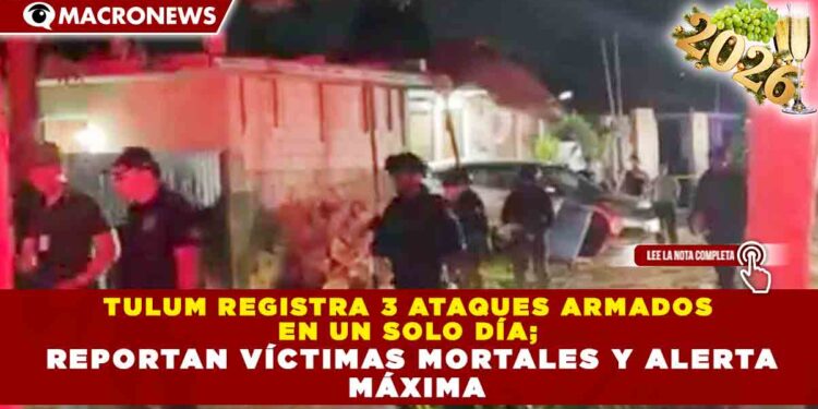 TULUM REGISTRA 3 ATAQUES ARMADOS EN UN SOLO DÍA; REPORTAN VÍCTIMAS MORTALES Y ALERTA MÁXIMA