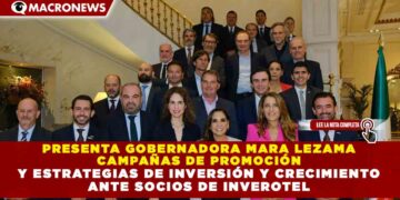 PRESENTA GOBERNADORA MARA LEZAMA CAMPAÑAS DE PROMOCIÓN Y ESTRATEGIAS DE INVERSIÓN Y CRECIMIENTO ANTE SOCIOS DE INVEROTEL
