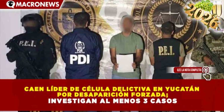 CAEN LÍDER DE CÉLULA DELICTIVA EN YUCATÁN POR DESAPARICIÓN FORZADA; INVESTIGAN AL MENOS 3 CASOS