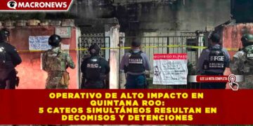 OPERATIVO DE ALTO IMPACTO EN QUINTANA ROO: 5 CATEOS SIMULTÁNEOS RESULTAN EN DECOMISOS Y DETENCIONES