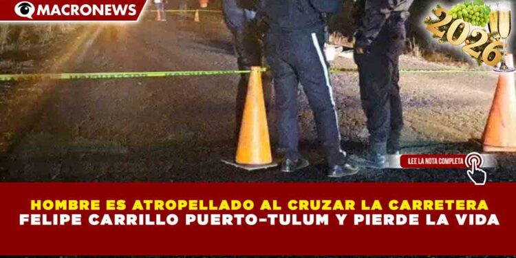 HOMBRE ES ATROPELLADO AL CRUZAR LA CARRETERA FELIPE CARRILLO PUERTO–TULUM Y PIERDE LA VIDA