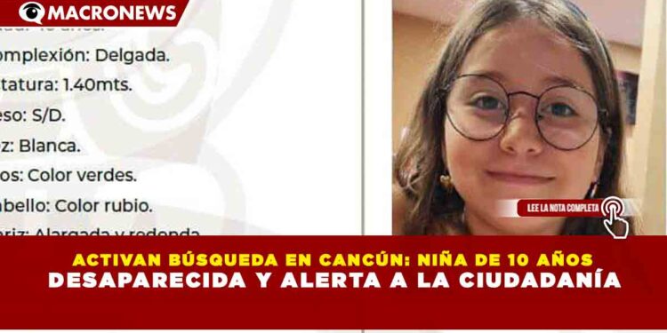 ACTIVAN BÚSQUEDA EN CANCÚN: NIÑA DE 10 AÑOS DESAPARECIDA Y ALERTA A LA CIUDADANÍA