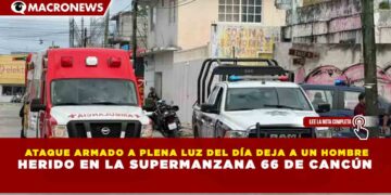 ATAQUE ARMADO A PLENA LUZ DEL DÍA DEJA A UN HOMBRE HERIDO EN LA SUPERMANZANA 66 DE CANCÚN
