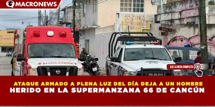 ATAQUE ARMADO A PLENA LUZ DEL DÍA DEJA A UN HOMBRE HERIDO EN LA SUPERMANZANA 66 DE CANCÚN