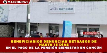 BENEFICIARIOS DENUNCIAN RETRASOS DE HASTA 15 DÍAS EN EL PAGO DE LA PENSIÓN BIENESTAR EN CANCÚN