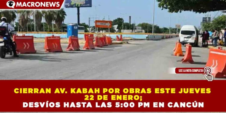 CIERRAN AV. KABAH POR OBRAS ESTE JUEVES 22 DE ENERO; DESVÍOS HASTA LAS 5:00 PM EN CANCÚN