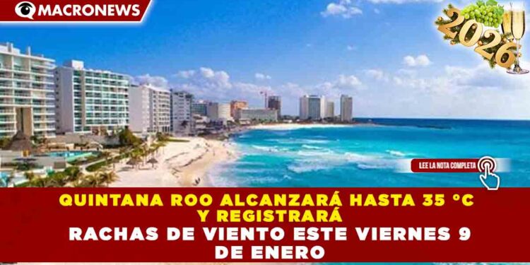 QUINTANA ROO ALCANZARÁ HASTA 35 °C Y REGISTRARÁ RACHAS DE VIENTO ESTE VIERNES 9 DE ENERO