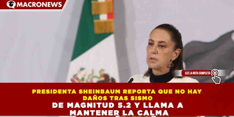 PRESIDENTA SHEINBAUM REPORTA QUE NO HAY DAÑOS TRAS SISMO DE MAGNITUD 5.2 Y LLAMA A MANTENER LA CALMA