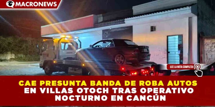 CAE PRESUNTA BANDA DE ROBA AUTOS  EN VILLAS OTOCH TRAS OPERATIVO  NOCTURNO EN CANCÚN