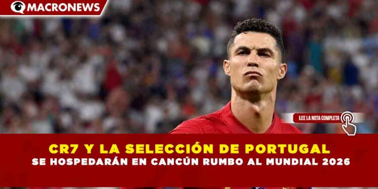 CR7 Y LA SELECCIÓN DE PORTUGAL  SE HOSPEDARÁN EN CANCÚN RUMBO AL MUNDIAL 2026