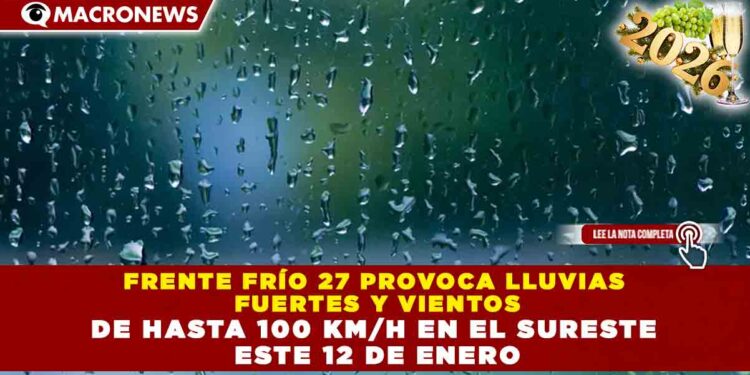 FRENTE FRÍO 27 PROVOCA LLUVIAS FUERTES Y VIENTOS DE HASTA 100 KM/H EN EL SURESTE ESTE 12 DE ENERO