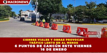 CIERRES VIALES Y OBRAS PROVOCAN TRÁFICO LENTO EN AL MENOS 6 PUNTOS DE CANCÚN ESTE VIERNES 16 DE ENERO