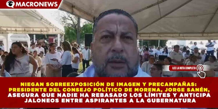 NIEGAN SOBREEXPOSICIÓN DE IMAGEN Y PRECAMPAÑAS: PRESIDENTE DEL CONSEJO POLÍTICO DE MORENA, JORGE SANÉN, ASEGURA QUE NADIE HA REBASADO LOS LÍMITES Y ANTICIPA JALONEOS ENTRE ASPIRANTES A LA GUBERNATURA