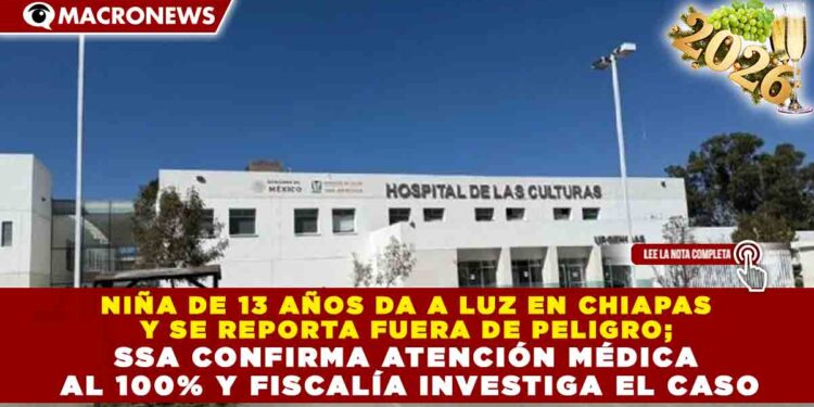 NIÑA DE 13 AÑOS DA A LUZ EN CHIAPAS Y SE REPORTA FUERA DE PELIGRO; SSA CONFIRMA ATENCIÓN MÉDICA AL 100% Y FISCALÍA INVESTIGA EL CASO