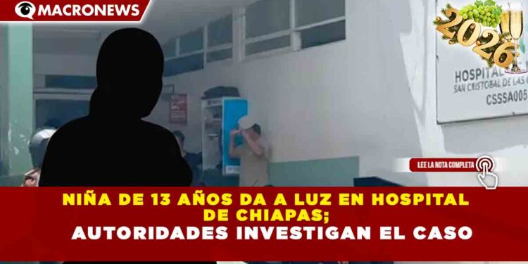 NIÑA DE 13 AÑOS DA A LUZ EN HOSPITAL DE CHIAPAS; AUTORIDADES INVESTIGAN EL CASO