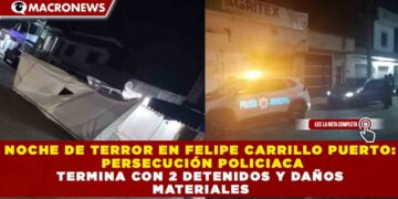 NOCHE DE TERROR EN FELIPE CARRILLO PUERTO: PERSECUCIÓN POLICIACA TERMINA CON 2 DETENIDOS Y DAÑOS MATERIALES