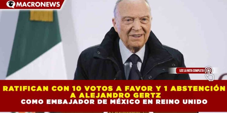 RATIFICAN CON 10 VOTOS A FAVOR Y 1 ABSTENCIÓN A ALEJANDRO GERTZ COMO EMBAJADOR DE MÉXICO EN REINO UNIDO