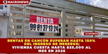 RENTAS EN CANCÚN SUPERAN HASTA 150% DEL INGRESO DE MESEROS; VIVIENDA CUESTA HASTA $25,000 AL MES EN 2026