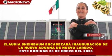   CLAUDIA SHEINBAUM ENCABEZARÁ INAUGURACIÓN DE  LA NUEVA ADUANA DE NUEVO LAREDO,  ESTE DOMINGO 25 DE ENERO DEL 2026