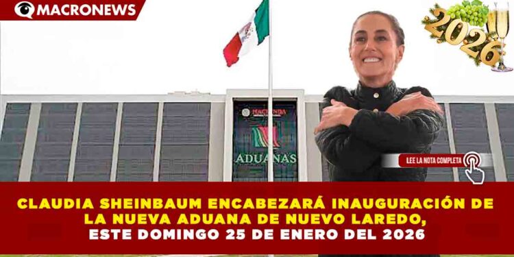 CLAUDIA SHEINBAUM ENCABEZARÁ INAUGURACIÓN DE LA NUEVA ADUANA DE NUEVO LAREDO, ESTE DOMINGO 25 DE ENERO DEL 2026