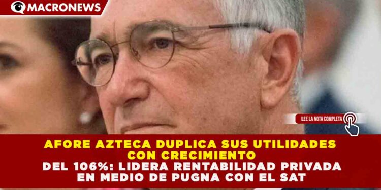 AFORE AZTECA DUPLICA SUS UTILIDADES CON CRECIMIENTO DEL 106%: LIDERA RENTABILIDAD PRIVADA EN MEDIO DE PUGNA CON EL SAT