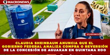 CLAUDIA SHEINBAUM ANUNCIA QUE EL GOBIERNO FEDERAL ANALIZA COMPRA O REVERSIÓN DE LA CONCESIÓN DE AGUAKAN EN QUINTANA ROO