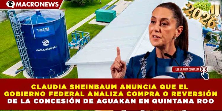 CLAUDIA SHEINBAUM ANUNCIA QUE EL GOBIERNO FEDERAL ANALIZA COMPRA O REVERSIÓN DE LA CONCESIÓN DE AGUAKAN EN QUINTANA ROO